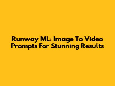 Runway ML: Image To Video Prompts For Stunning Results