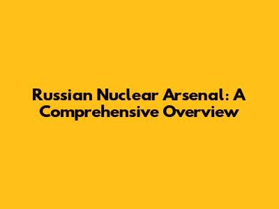 Russian Nuclear Arsenal: A Comprehensive Overview