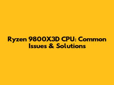 Ryzen 9800X3D CPU: Common Issues & Solutions