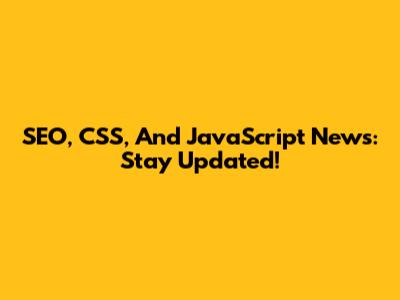 SEO, CSS, And JavaScript News: Stay Updated!
