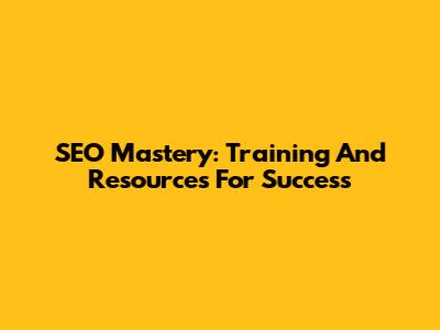 SEO Mastery: Training And Resources For Success