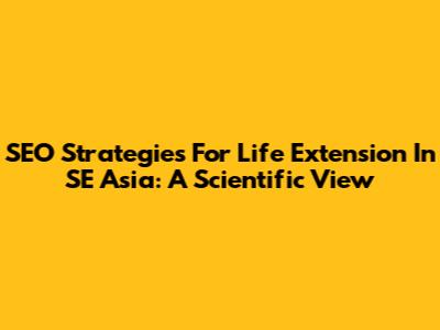 SEO Strategies For Life Extension In SE Asia: A Scientific View