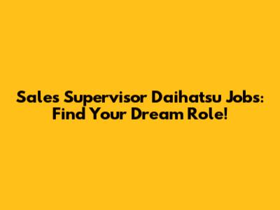 Sales Supervisor Daihatsu Jobs: Find Your Dream Role!