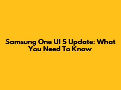 Samsung One UI 5 Update: What You Need To Know