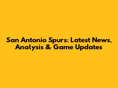 San Antonio Spurs: Latest News, Analysis & Game Updates