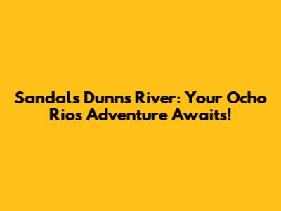 Sandals Dunn's River: Your Ocho Rios Adventure Awaits!