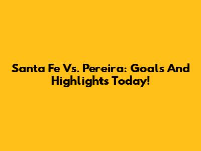 Santa Fe Vs. Pereira: Goals And Highlights Today!