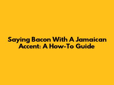 Saying Bacon With A Jamaican Accent: A How-To Guide