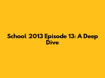 School 2013 Episode 13: A Deep Dive
