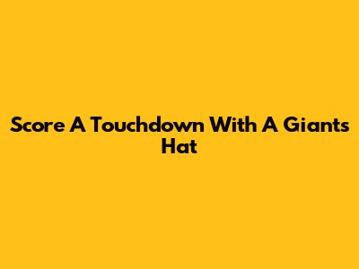 Score A Touchdown With A Giants Hat
