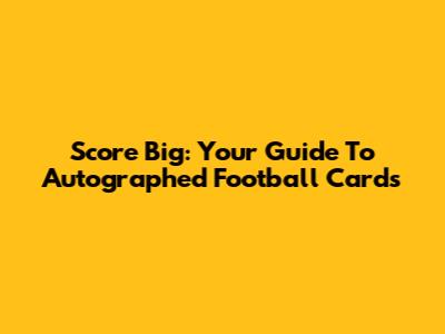 Score Big: Your Guide To Autographed Football Cards