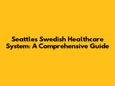 Seattle's Swedish Healthcare System: A Comprehensive Guide