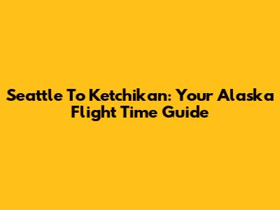 Seattle To Ketchikan: Your Alaska Flight Time Guide