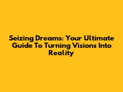 Seizing Dreams: Your Ultimate Guide To Turning Visions Into Reality