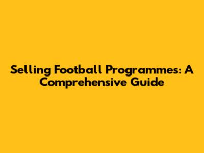 Selling Football Programmes: A Comprehensive Guide