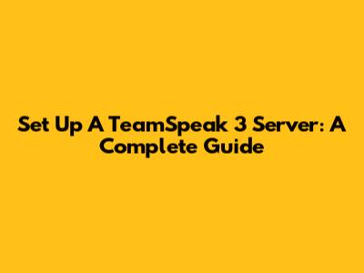 Set Up A TeamSpeak 3 Server: A Complete Guide