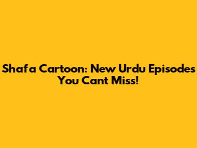 Shafa Cartoon: New Urdu Episodes You Can't Miss!