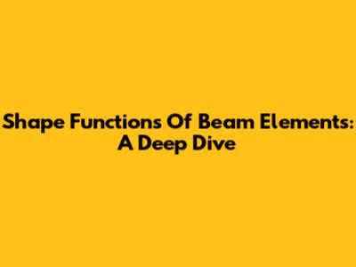 Shape Functions Of Beam Elements: A Deep Dive