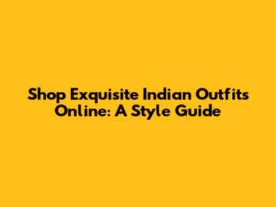 Shop Exquisite Indian Outfits Online: A Style Guide