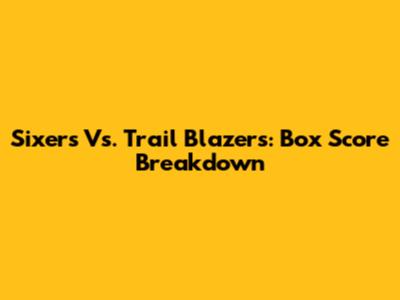 Sixers Vs. Trail Blazers: Box Score Breakdown