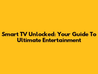 Smart TV Unlocked: Your Guide To Ultimate Entertainment