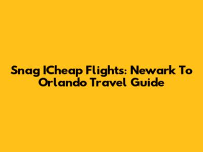 Snag ICheap Flights: Newark To Orlando Travel Guide
