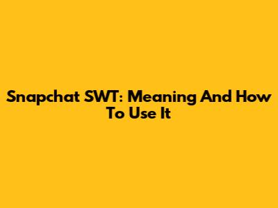 Snapchat SWT: Meaning And How To Use It