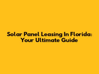 Solar Panel Leasing In Florida: Your Ultimate Guide