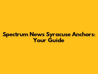 Spectrum News Syracuse Anchors: Your Guide