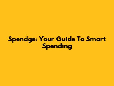 Spendge: Your Guide To Smart Spending