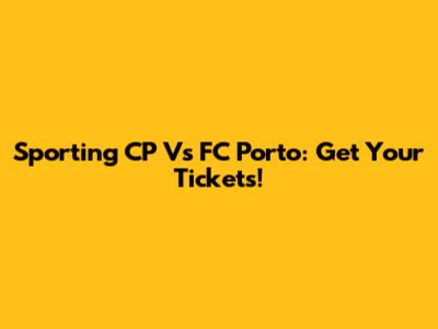 Sporting CP Vs FC Porto: Get Your Tickets!