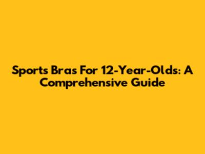 Sports Bras For 12-Year-Olds: A Comprehensive Guide