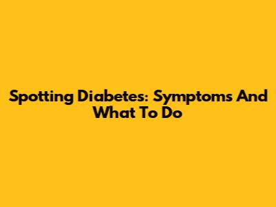 Spotting Diabetes: Symptoms And What To Do