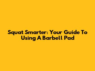 Squat Smarter: Your Guide To Using A Barbell Pad