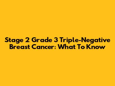 Stage 2 Grade 3 Triple-Negative Breast Cancer: What To Know