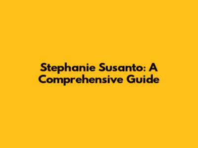 Stephanie Susanto: A Comprehensive Guide