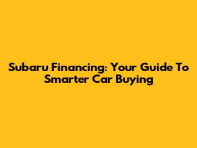 Subaru Financing: Your Guide To Smarter Car Buying