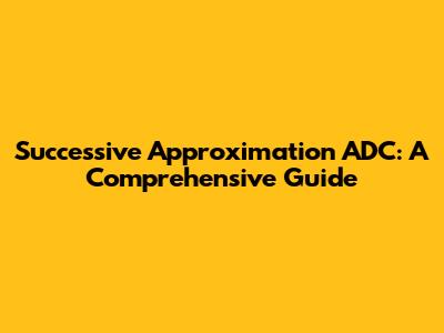 Successive Approximation ADC: A Comprehensive Guide