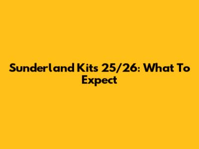 Sunderland Kits 25/26: What To Expect