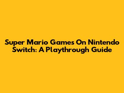 Super Mario Games On Nintendo Switch: A Playthrough Guide