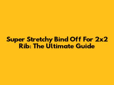 Super Stretchy Bind Off For 2x2 Rib: The Ultimate Guide