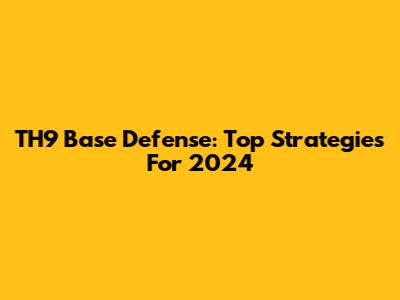 TH9 Base Defense: Top Strategies For 2024