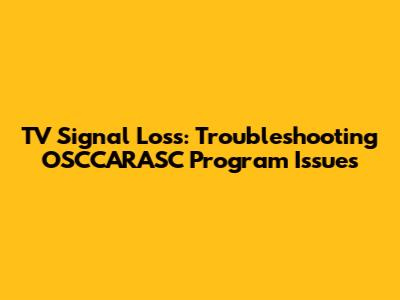 TV Signal Loss: Troubleshooting OSCCARASC Program Issues