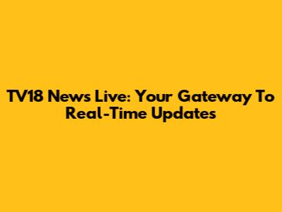 TV18 News Live: Your Gateway To Real-Time Updates