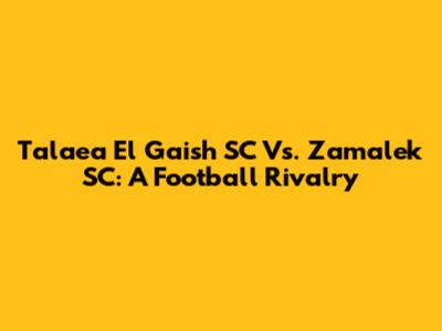 Tala'ea El Gaish SC Vs. Zamalek SC: A Football Rivalry