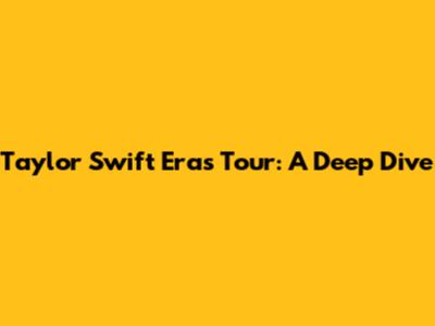 Taylor Swift Eras Tour: A Deep Dive
