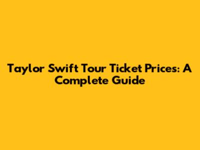 Taylor Swift Tour Ticket Prices: A Complete Guide