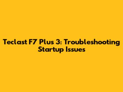 Teclast F7 Plus 3: Troubleshooting Startup Issues
