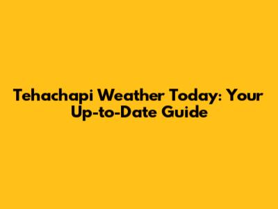 Tehachapi Weather Today: Your Up-to-Date Guide