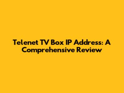 Telenet TV Box IP Address: A Comprehensive Review
